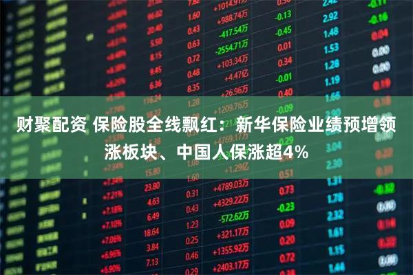 财聚配资 保险股全线飘红:新华保险业绩预增领涨板块、中国人保涨超4%