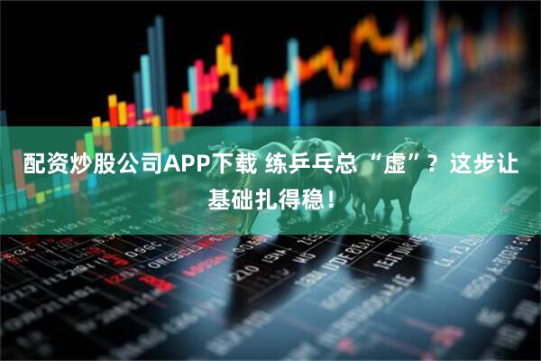 配资炒股公司APP下载 练乒乓总 “虚”?这步让基础扎得稳!