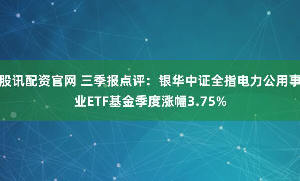 股讯配资官网 三季报点评：银华中证全指电力公用事业ETF基金季度涨幅3.75%
