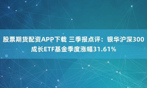 股票期货配资APP下载 三季报点评:银华沪深300成长ETF基金季度涨幅31.61%
