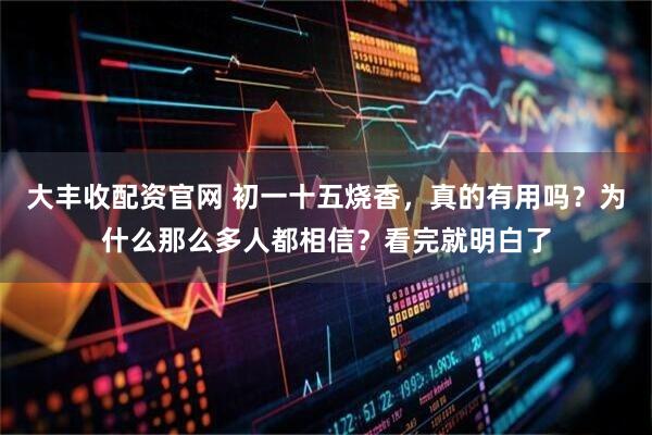 大丰收配资官网 初一十五烧香,真的有用吗?为什么那么多人都相信?看完就明白了