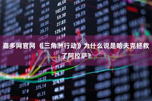 嘉多网官网 《三角洲行动》为什么说是哈夫克拯救了阿拉萨?
