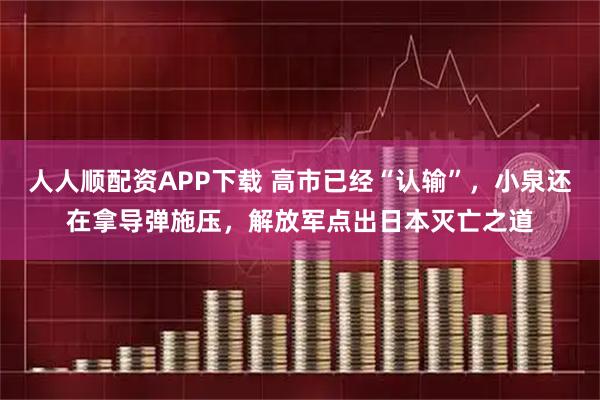 人人顺配资APP下载 高市已经“认输”，小泉还在拿导弹施压，解放军点出日本灭亡之道