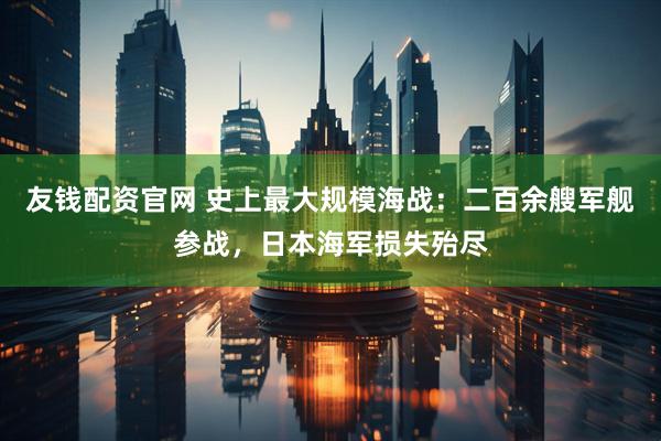 友钱配资官网 史上最大规模海战：二百余艘军舰参战，日本海军损失殆尽