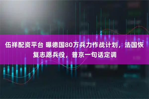 伍祥配资平台 曝德国80万兵力作战计划，法国恢复志愿兵役，普京一句话定调