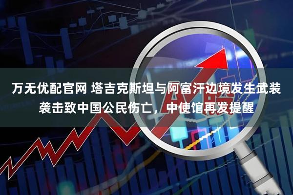 万无优配官网 塔吉克斯坦与阿富汗边境发生武装袭击致中国公民伤亡，中使馆再发提醒
