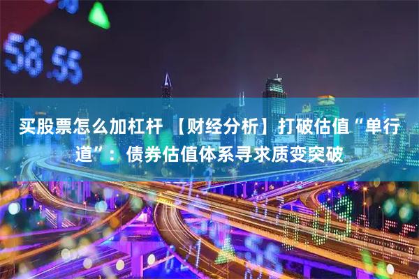 买股票怎么加杠杆 【财经分析】打破估值“单行道”：债券估值体系寻求质变突破