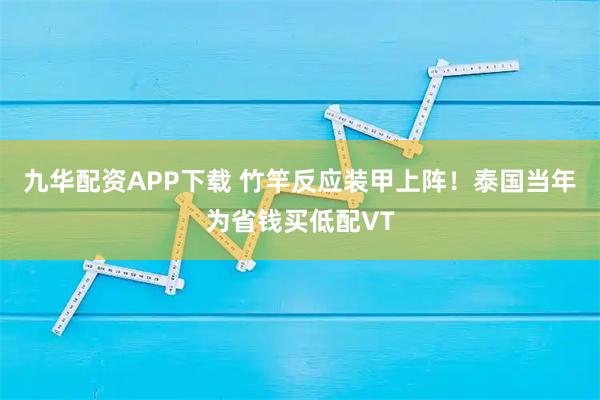 九华配资APP下载 竹竿反应装甲上阵！泰国当年为省钱买低配VT