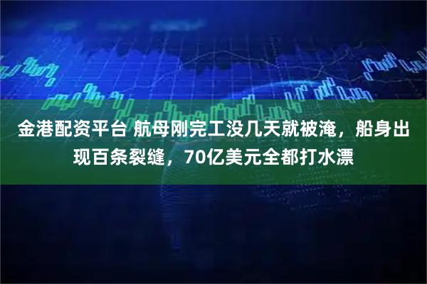 金港配资平台 航母刚完工没几天就被淹，船身出现百条裂缝，70亿美元全都打水漂