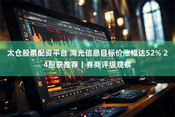 太仓股票配资平台 海光信息目标价涨幅达52% 24股获推荐丨券商评级观察