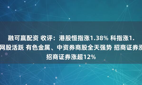 融可赢配资 收评：港股恒指涨1.38% 科指涨1.46% 科网股活跃 有色金属、中资券商股全天强势 招商证券涨超12%