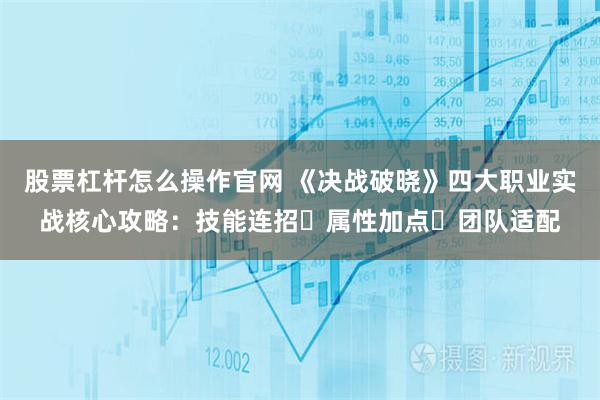 股票杠杆怎么操作官网 《决战破晓》四大职业实战核心攻略：技能连招・属性加点・团队适配