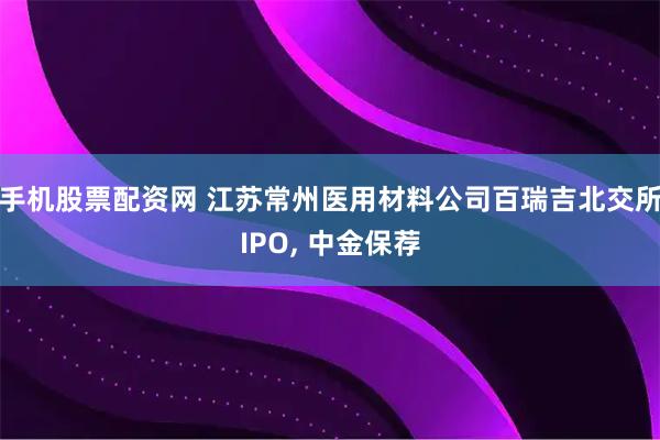 手机股票配资网 江苏常州医用材料公司百瑞吉北交所IPO, 中金保荐