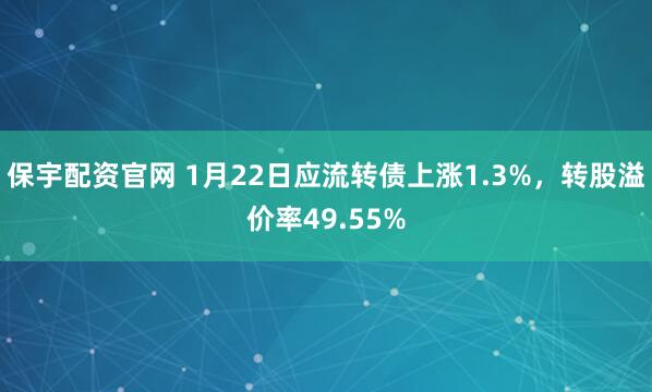 保宇配资官网 1月22日应流转债上涨1.3%，转股溢价率49.55%