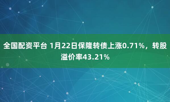 全国配资平台 1月22日保隆转债上涨0.71%，转股溢价率43.21%