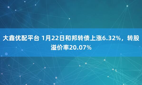 大鑫优配平台 1月22日和邦转债上涨6.32%，转股溢价率20.07%