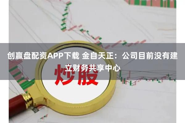 创赢盘配资APP下载 金自天正：公司目前没有建立财务共享中心