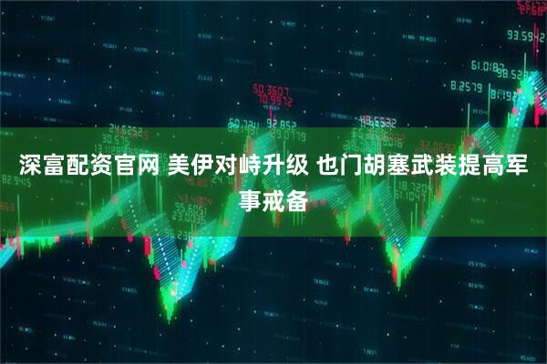 深富配资官网 美伊对峙升级 也门胡塞武装提高军事戒备