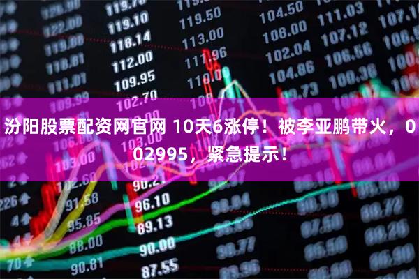 汾阳股票配资网官网 10天6涨停！被李亚鹏带火，002995，紧急提示！