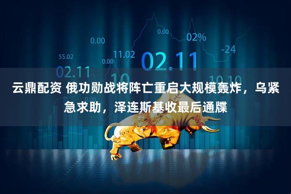 云鼎配资 俄功勋战将阵亡重启大规模轰炸，乌紧急求助，泽连斯基收最后通牒