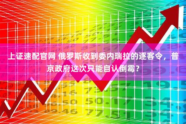 上证速配官网 俄罗斯收到委内瑞拉的逐客令，普京政府这次只能自认倒霉？
