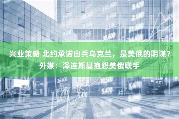 兴业策略 北约承诺出兵乌克兰，是美俄的阴谋？外媒：泽连斯基抱怨美俄联手