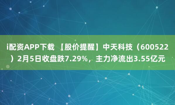 i配资APP下载 【股价提醒】中天科技（600522）2月5日收盘跌7.29%，主力净流出3.55亿元