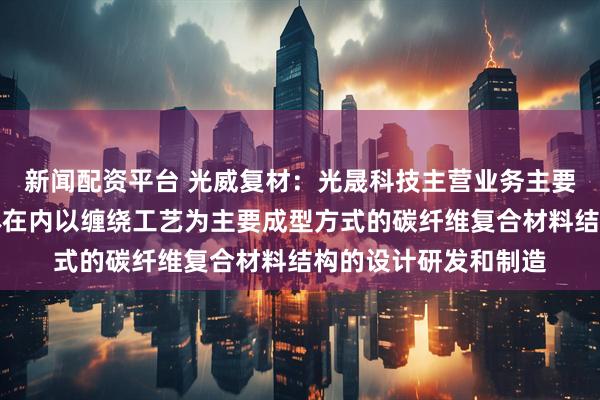 新闻配资平台 光威复材：光晟科技主营业务主要是包括固体动力壳体在内以缠绕工艺为主要成型方式的碳纤维复合材料结构的设计研发和制造