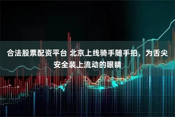 合法股票配资平台 北京上线骑手随手拍，为舌尖安全装上流动的眼睛