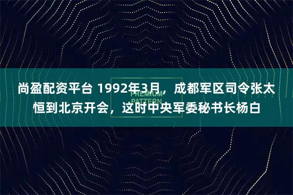 尚盈配资平台 1992年3月，成都军区司令张太恒到北京开会，这时中央军委秘书长杨白