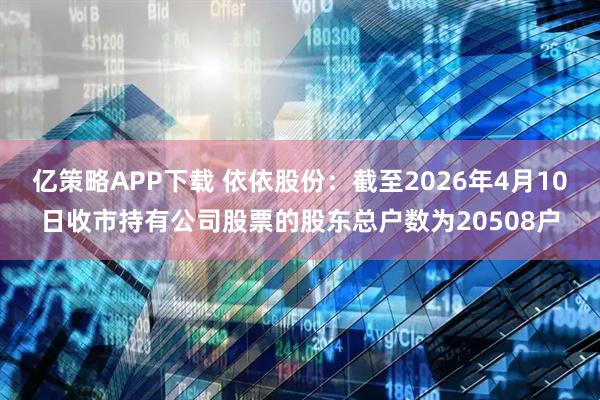 亿策略APP下载 依依股份：截至2026年4月10日收市持有公司股票的股东总户数为20508户
