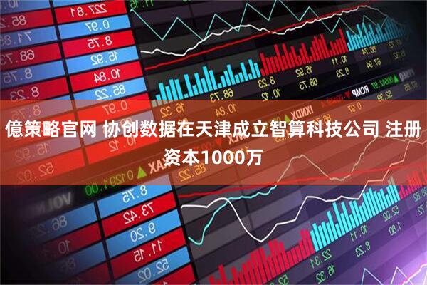億策略官网 协创数据在天津成立智算科技公司 注册资本1000万