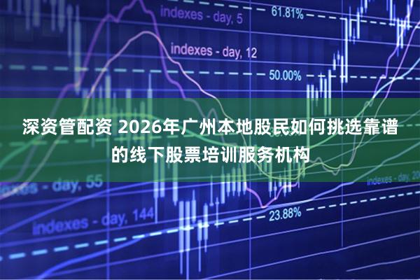 深资管配资 2026年广州本地股民如何挑选靠谱的线下股票培训服务机构