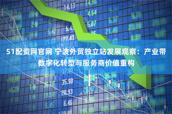 51配资网官网 宁波外贸独立站发展观察:产业带数字化转型与服务商价值重构